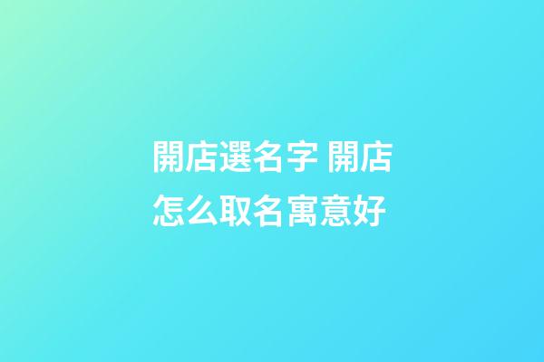 開店選名字 開店怎么取名寓意好
